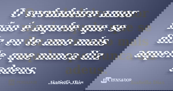 O verdadeiro amor não é aquele que se diz eu te amo mais aquele que nunca diz adeus.... Frase de Isabella Dias.