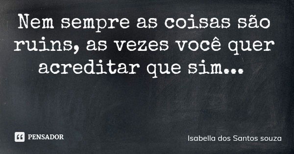 Nem sempre as coisas são ruins, as vezes você quer acreditar que sim...... Frase de Isabella dos Santos souza.