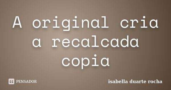 A original cria a recalcada copia... Frase de Isabella Duarte Rocha.
