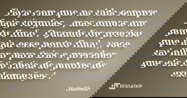 Faça com que na vida sempre haja vírgulas , mas nunca um ponto final . Quando for preciso que haja esse ponto final , voce vai olhar para trás e preceber que el... Frase de Isabella.