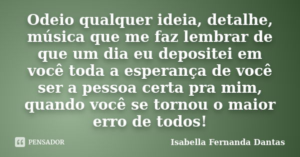 Odeio qualquer ideia, detalhe, música que me faz lembrar de que um dia eu depositei em você toda a esperança de você ser a pessoa certa pra mim, quando você se ... Frase de Isabella Fernanda Dantas.