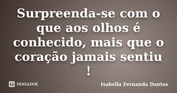 Surpreenda-se com o que aos olhos é conhecido, mais que o coração jamais sentiu !... Frase de Isabella Fernanda Dantas.