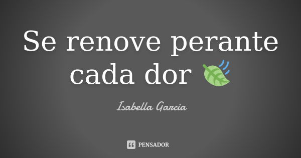 Se renove perante cada dor 🍃... Frase de Isabella Garcia.