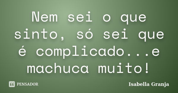 Nem sei o que sinto, só sei que é complicado...e machuca muito!... Frase de Isabella Granja.