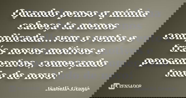 Quando penso q minha cabeça ta menos complicada...vem o vento e trás novos motivos e pensamentos, começando tudo de novo!... Frase de Isabella Granja.