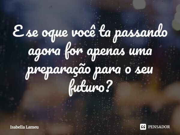 ⁠E se oque você ta passando agora for apenas uma preparação para o seu futuro?... Frase de Isabella Lameu.