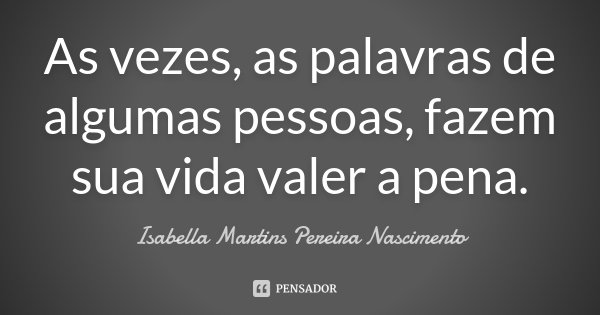 As vezes, as palavras de algumas pessoas, fazem sua vida valer a pena.... Frase de Isabella Martins Pereira Nascimento.