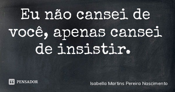 Eu não cansei de você, apenas cansei de insistir.... Frase de Isabella Martins Pereira Nascimento.