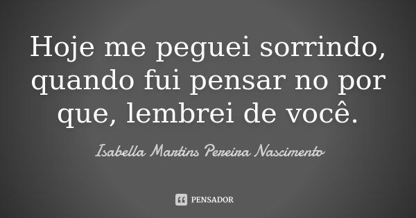 Hoje me peguei sorrindo, quando fui pensar no por que, lembrei de você.... Frase de Isabella Martins Pereira Nascimento.