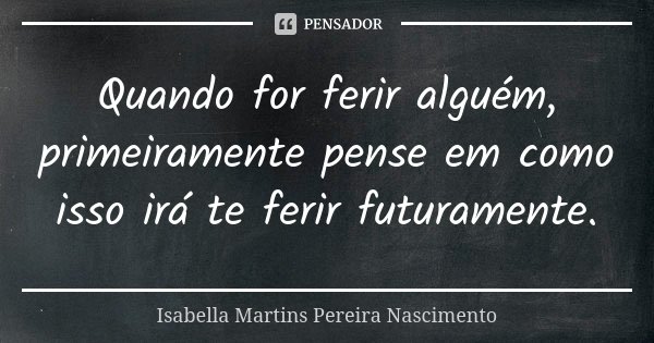 Quando for ferir alguém, primeiramente pense em como isso irá te ferir futuramente.... Frase de Isabella Martins Pereira Nascimento.