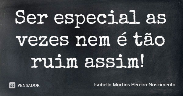 Ser especial as vezes nem é tão ruim assim!... Frase de Isabella Martins Pereira Nascimento.