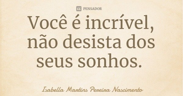 Você é incrível, não desista dos seus sonhos.... Frase de Isabella Martins Pereira Nascimento.