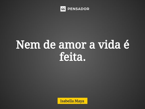 Nem de amor a vida é feita.⁠... Frase de Isabella Maya.