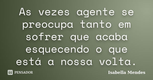 As vezes agente se preocupa tanto em sofrer que acaba esquecendo o que está a nossa volta.... Frase de Isabella Mendes.