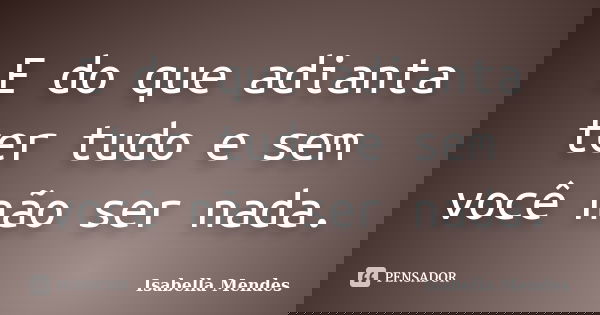 E do que adianta ter tudo e sem você não ser nada.... Frase de Isabella Mendes.