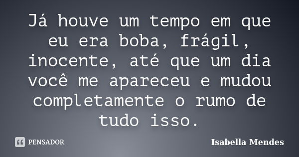 Já houve um tempo em que eu era boba, frágil, inocente, até que um dia você me apareceu e mudou completamente o rumo de tudo isso.... Frase de Isabella Mendes.