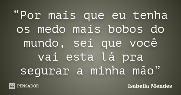 “Por mais que eu tenha os medo mais bobos do mundo, sei que você vai esta lá pra segurar a minha mão”... Frase de Isabella Mendes.