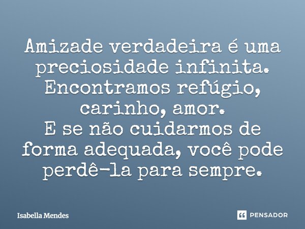 Amizade verdadeira é uma preciosidade infinita. Encontramos refúgio, carinho, amor. E se não cuidarmos de forma adequada, você pode perdê-la para sempre.... Frase de Isabella Mendes.