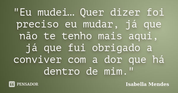 "Eu mudei… Quer dizer foi preciso eu mudar, já que não te tenho mais aqui, já que fui obrigado a conviver com a dor que há dentro de mim."... Frase de Isabella Mendes.