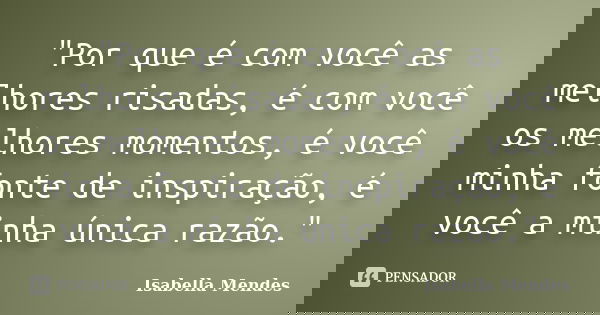 "Por que é com você as melhores risadas, é com você os melhores momentos, é você minha fonte de inspiração, é você a minha única razão."... Frase de Isabella Mendes.
