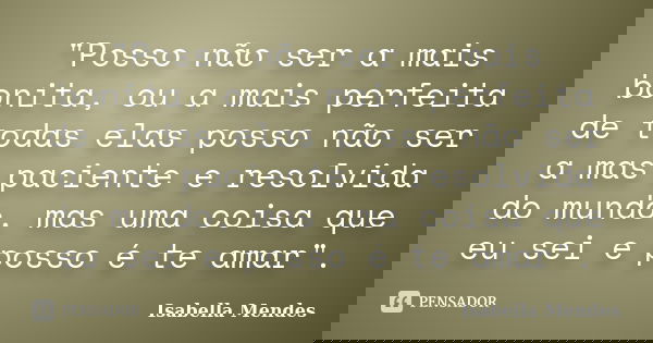"Posso não ser a mais bonita, ou a mais perfeita de todas elas posso não ser a mas paciente e resolvida do mundo, mas uma coisa que eu sei e posso é te ama... Frase de Isabella Mendes.