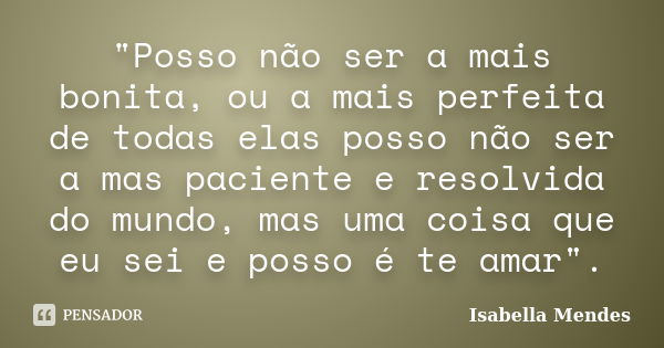 "Posso não ser a mais bonita, ou a mais perfeita de todas elas posso não ser a mas paciente e resolvida do mundo, mas uma coisa que eu sei e posso é te ama... Frase de Isabella Mendes.