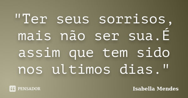 "Ter seus sorrisos, mais não ser sua.É assim que tem sido nos ultimos dias."... Frase de Isabella Mendes.