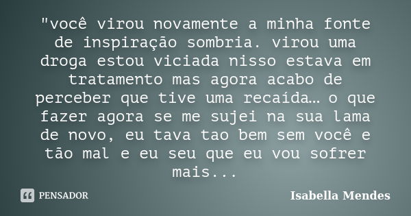 "você virou novamente a minha fonte de inspiração sombria. virou uma droga estou viciada nisso estava em tratamento mas agora acabo de perceber que tive um... Frase de Isabella Mendes.