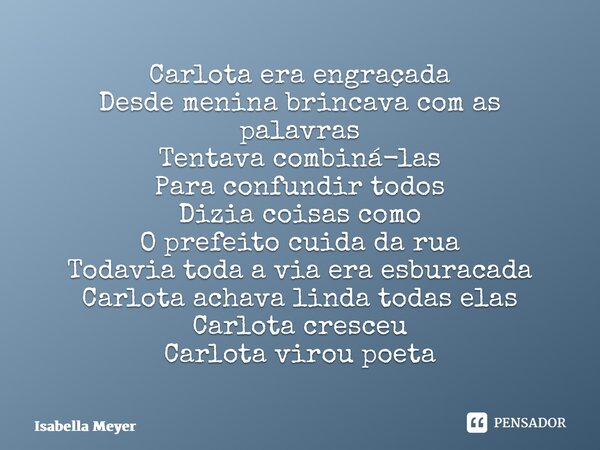 ⁠Carlota era engraçada Desde menina brincava com as palavras Tentava combiná-las Para confundir todos Dizia coisas como O prefeito cuida da rua Todavia toda a v... Frase de Isabella Meyer.