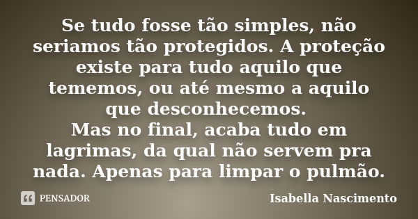 Se tudo fosse tão simples, não seriamos tão protegidos. A proteção existe para tudo aquilo que tememos, ou até mesmo a aquilo que desconhecemos. Mas no final, a... Frase de Isabella Nascimento.