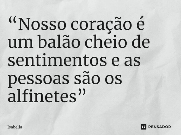 “Nosso coração é um balão cheio de sentimentos e as pessoas são os alfinetes”... Frase de Isabella.