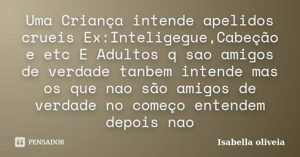 Uma Criança intende apelidos crueis Ex:Inteligegue,Cabeção e etc E Adultos q sao amigos de verdade tanbem intende mas os que nao são amigos de verdade no começo... Frase de Isabella oliveia.