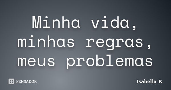 Minha vida, minhas regras, meus problemas... Frase de Isabella P..