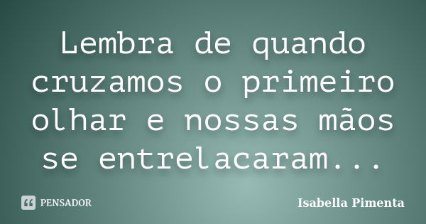 Lembra de quando cruzamos o primeiro olhar e nossas mãos se entrelacaram...... Frase de Isabella Pimenta.