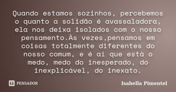 Quando estamos sozinhos, percebemos o quanto a solidão é avassaladora, ela nos deixa isolados com o nosso pensamento.Às vezes,pensamos em coisas totalmente dife... Frase de Isabella Pimentel.