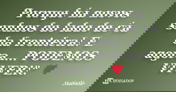 Porque há novos sonhos do lado de cá da fronteira! E agora... PODEMOS VIVER!" ♥... Frase de Isabella.