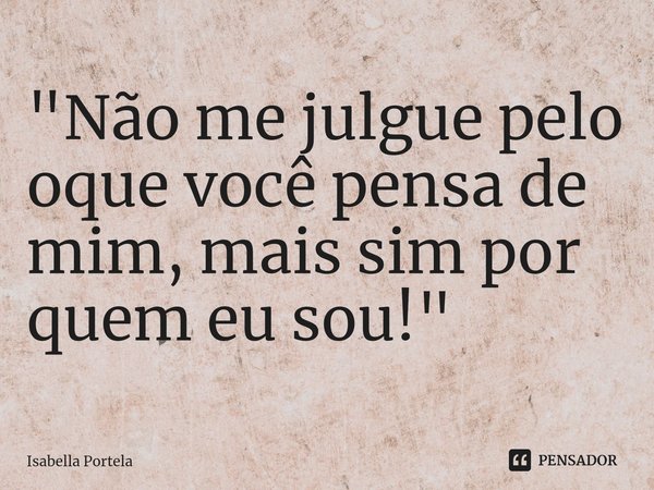 "Não me julgue⁠ pelo oque você pensa de mim, mais sim por quem eu sou!"... Frase de Isabella Portela.