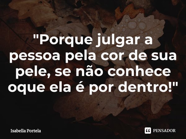 ⁠"Porque julgar a pessoa pela cor de sua pele, se não conhece oque ela é por dentro!"... Frase de Isabella Portela.