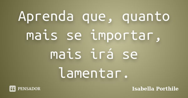 Aprenda que, quanto mais se importar, mais irá se lamentar.... Frase de Isabella Porthile.