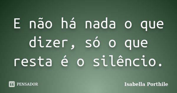 E não há nada o que dizer, só o que resta é o silêncio.... Frase de Isabella Porthile.