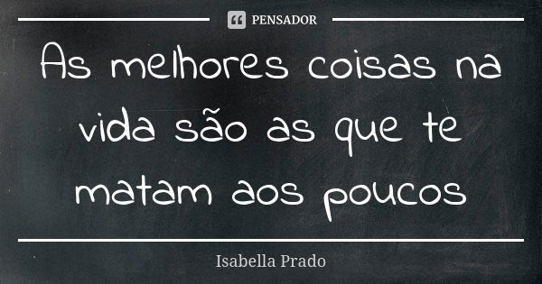 As melhores coisas na vida são as que te matam aos poucos... Frase de Isabella Prado.