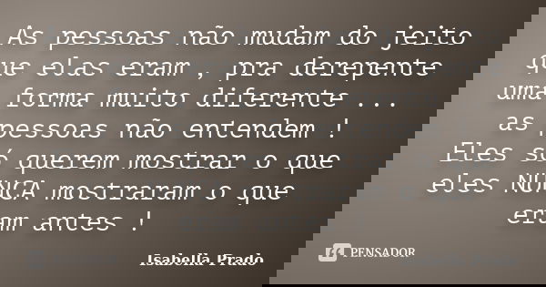As pessoas não mudam do jeito que elas eram , pra derepente uma forma muito diferente ... as pessoas não entendem ! Eles só querem mostrar o que eles NUNCA most... Frase de Isabella Prado.