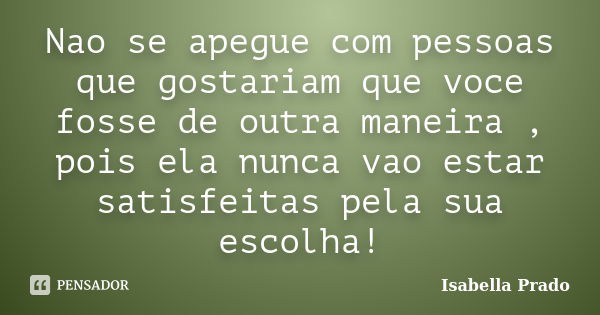 Nao se apegue com pessoas que gostariam que voce fosse de outra maneira , pois ela nunca vao estar satisfeitas pela sua escolha!... Frase de Isabella Prado.