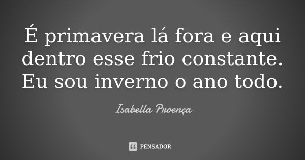 É primavera lá fora e aqui dentro esse frio constante. Eu sou inverno o ano todo.... Frase de Isabella Proença.