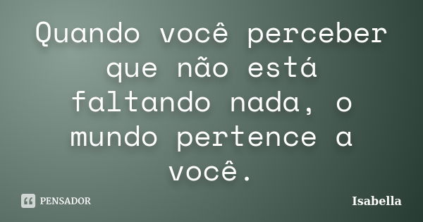 Quando você perceber que não está faltando nada, o mundo pertence a você.... Frase de isabella.