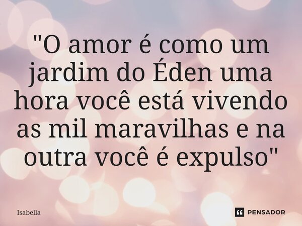 "O amor é como um jardim do Éden uma hora você está vivendo as mil maravilhas e na outra você é expulso⁠"... Frase de Isabella.