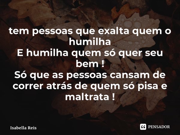 ⁠tem pessoas que exalta quem o humilha E humilha quem só quer seu bem ! Só que as pessoas cansam de correr atrás de quem só pisa e maltrata !... Frase de Isabella Reis.