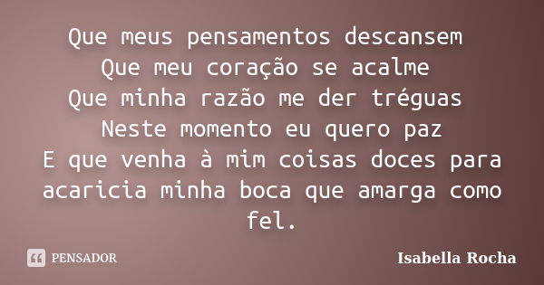 Que meus pensamentos descansem Que meu coração se acalme Que minha razão me der tréguas Neste momento eu quero paz E que venha à mim coisas doces para acaricia ... Frase de Isabella Rocha.