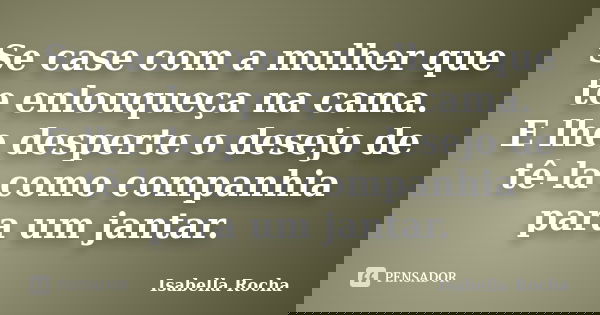 Se case com a mulher que te enlouqueça na cama. E lhe desperte o desejo de tê-la como companhia para um jantar.... Frase de Isabella Rocha.