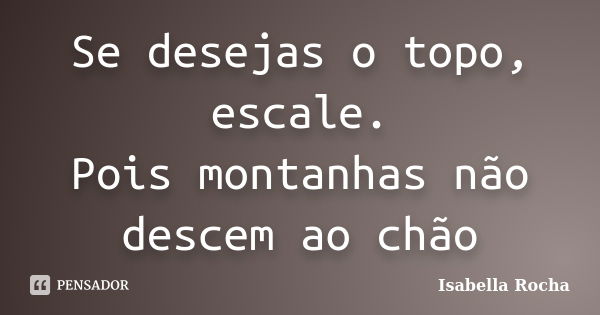 Se desejas o topo, escale. Pois montanhas não descem ao chão... Frase de Isabella Rocha.